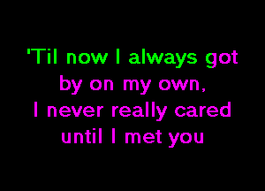 'Til now I always got
by on my own,

I never really cared
until I met you