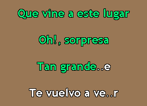 Que vine a este lugar

Oh!, sorpresa

Tan grandee

Te vuelvo a ve..r