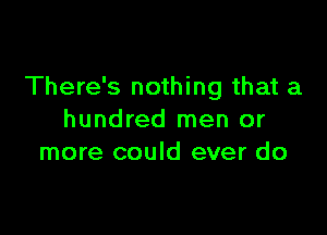 There's nothing that a

hundred men or
more could ever do