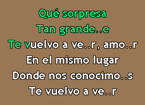 Qucti sorpresa
Tan grandee
Te vuelvo a ve..r, amo..r

En el mismo lugar
Donde nos conocimo..s
Te vuelvo a ve..r