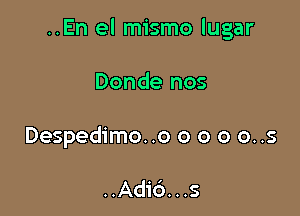 ..En el mismo lugar

Donde nos
Despedimo..o o o o o..s

..Adid. . .s