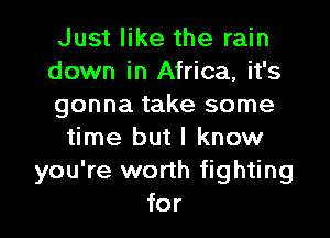 Just like the rain
down in Africa. it's
gonna take some
time but I know
you're worth fighting
for