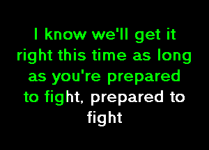 I know we'll get it
right this time as long
as you're prepared
to fight, prepared to
fight