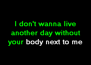 I don't wanna live

another day without
your body next to me