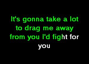 It's gonna take a lot
to drag me away

from you I'd fight for
you