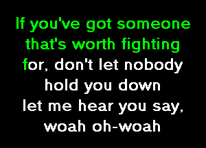 If you've got someone
that's worth fighting
for, don't let nobody

hold you down
let me hear you say,
woah oh-woah