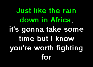 Just like the rain
down in Africa,
it's gonna take some

time but I know
you're worth fighting
for