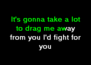 It's gonna take a lot
to drag me away

from you I'd fight for
you