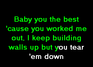 Baby you the best
'cause you worked me
out, I keep building
walls up but you tear
'em down
