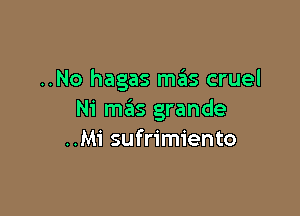 ..No hagas mas cruel

Ni ma'as grande
..Mi sufrimiento