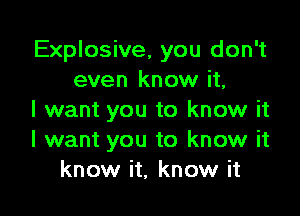 Explosive, you don't
even know it,

I want you to know it
I want you to know it
know it, know it