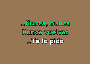 UNunca,nunca

Nunca vuelvas
..Te lo pido