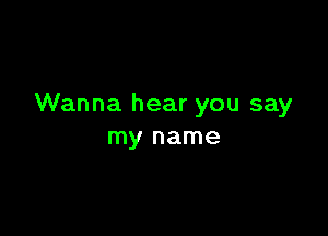 Wanna hear you say

my name