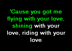 'Cause you got me
flying with your love,

shining with your
love, riding with your
love