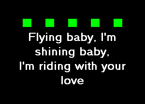 El El E El E1
Flying baby, I'm

shining baby,
I'm riding with your
love
