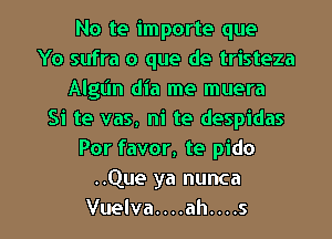 No te importe que
Yo sufra o que de tristeza
Algljn dia me muera
Si te vas, ni te despidas
Por favor, te pido
..Que ya nunca
Vuelva....ah....s