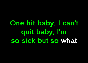 One hit baby, I can't

quit baby, I'm
so sick but so what