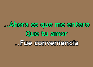 ..Ahora es que me entero

Que tu amor
..Fue conveniencia