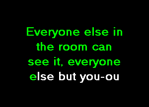 Everyone else in
the room can

see it, everyone
else but you-ou