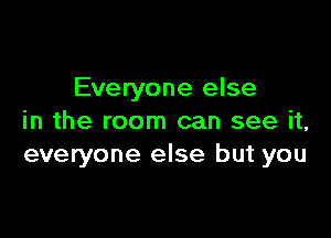 Everyone else

in the room can see it,
everyone else but you