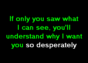 If only you saw what
I can see, you'll

understand why I want
you so desperately