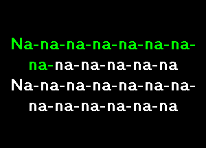 Na-na-na-na-na-na-na-
na-na-na-na-na-na
Na-na-na-na-na-na-na-
na-na-na-na-na-na