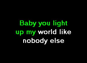 Baby you light

up my world like
nobody else