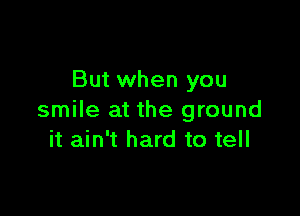 But when you

smile at the ground
it ain't hard to tell