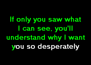 If only you saw what
I can see, you'll

understand why I want
you so desperately