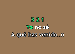 321

Yo no 5
A quc has venido..o