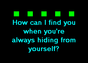 El El E El D
How can I find you

when you're
always hiding from
yourself?