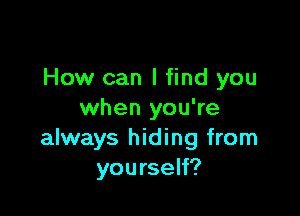 How can I find you

when you're
always hiding from
yourself?