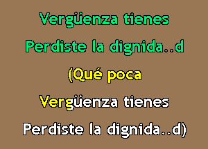 Vergiienza tienes
Perdiste la dignida..d

(Quc) poca

Vergiienza tienes

Perdiste la digm'da..d) l