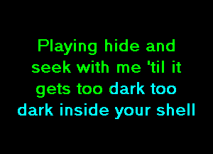 Playing hide and
seek with me 'til it

gets too dark too
dark inside your shell
