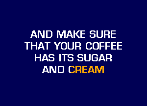 AND MAKE SURE
THAT YOUR COFFEE

HAS ITS SUGAR
AND CREAM