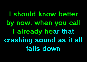 I should know better
by now, when you call
I already hear that
crashing sound as it all
falls down