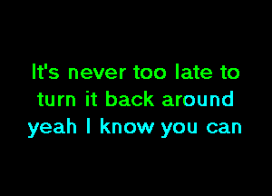 It's never too late to

turn it back around
yeah I know you can