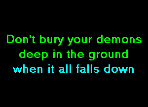 Don't bury your demons

deep in the ground
when it all falls down