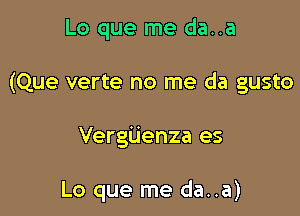 Lo que me da..a

(Que verte no me da gusto

Vergijenza es

Lo que me da..a)