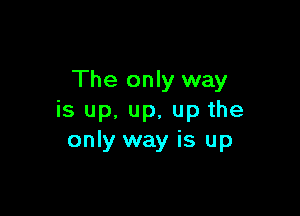 The only way

is up, up, up the
only way is up