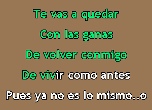 Te vas a quedar
Con las ganas
De volver conmigo

De vivir como antes

Pues ya no es lo mismo..o