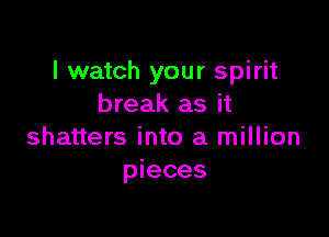I watch your spirit
break as it

shatters into a million
pieces
