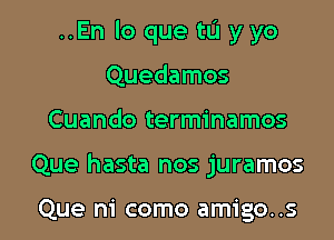 ..En lo que tL'J yyo

Quedamos
Cuando terminamos
Que hasta nos juramos

Que m' como amigos