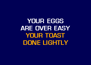 YOUR EGGS
ARE OVER EASY

YOUR TOAST
DONE LIGHTLY