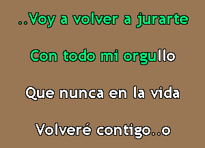 ..Voy a volver a jurarte
Con todo mi orgullo

Que nunca en la Vida

Volvem contigo..o