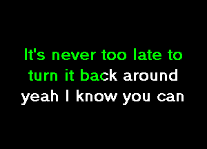 It's never too late to

turn it back around
yeah I know you can