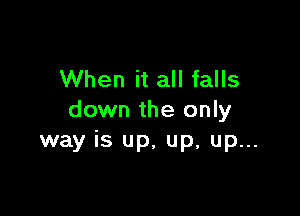 When it all falls

down the only
way is up, up, up...