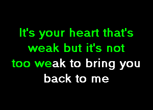 It's your heart that's
weak but it's not

too weak to bring you
back to me