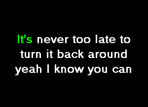 It's never too late to

turn it back around
yeah I know you can