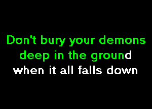 Don't bury your demons

deep in the ground
when it all falls down